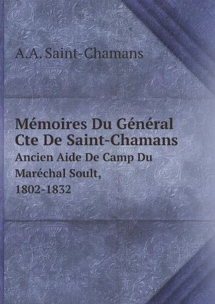 Обложка книги Memoires Du General Cte De Saint-Chamans. Ancien Aide De Camp Du Marechal Soult, 1802-1832, A.A. Saint-Chamans