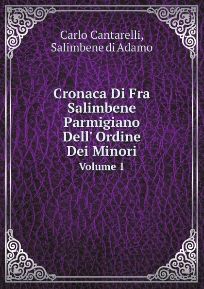 Обложка книги Cronaca Di Fra Salimbene Parmigiano. Dell. Ordine Dei Minori. Volume 1, Carlo Cantarelli, Salimbene di Adamo