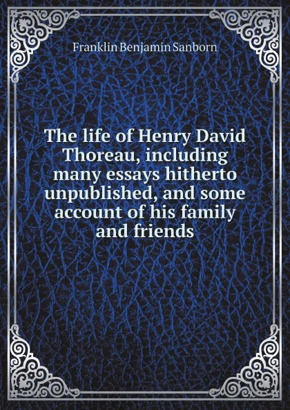 Обложка книги The life of Henry David Thoreau, including many essays hitherto unpublished, and some account of his family and friends, F. B. Sanborn