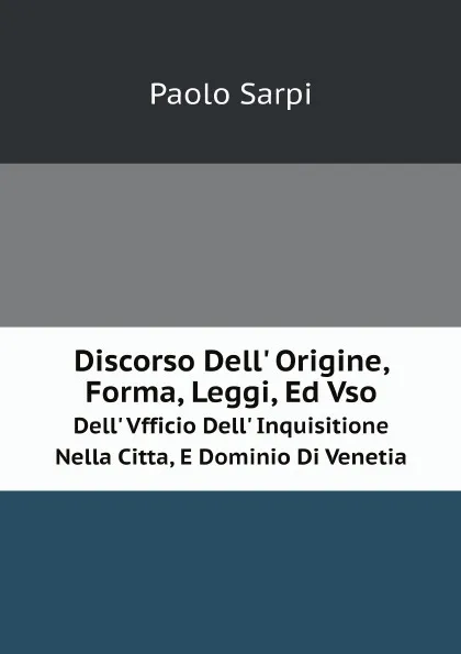 Обложка книги Discorso Dell. Origine, Forma, Leggi, Ed Vso. Dell. Vfficio Dell. Inquisitione Nella Citta, E Dominio Di Venetia, Paolo Sarpi