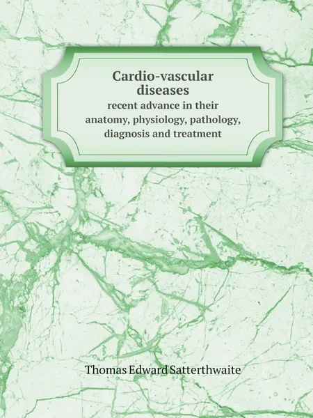 Обложка книги Cardio-vascular diseases. recent advance in their anatomy, physiology, pathology, diagnosis and treatment, Thomas Edward Satterthwaite