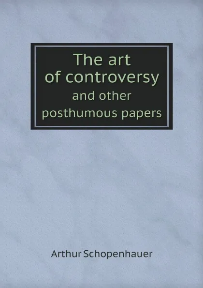 Обложка книги The art of controversy. and other posthumous papers, Артур Шопенгауэр