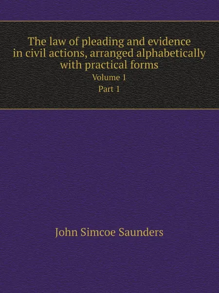 Обложка книги The law of pleading and evidence in civil actions, arranged alphabetically with practical forms. Volume 1. Part 1, John Simcoe Saunders