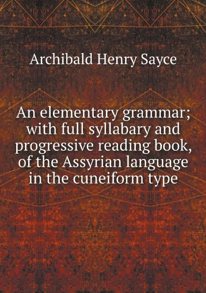 Обложка книги An elementary grammar; with full syllabary and progressive reading book, of the Assyrian language in the cuneiform type, Archibald Henry Sayce