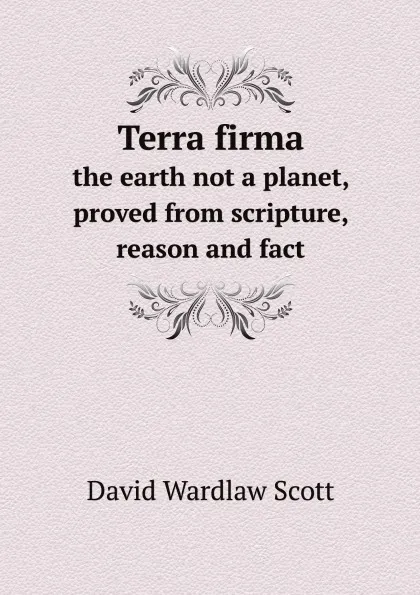 Обложка книги Terra firma. the earth not a planet, proved from scripture, reason and fact, David Wardlaw Scott