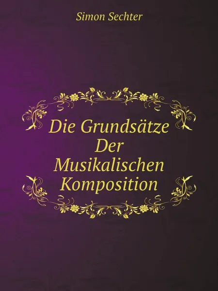 Обложка книги Die Grundsatze Der Musikalischen Komposition, Simon Sechter