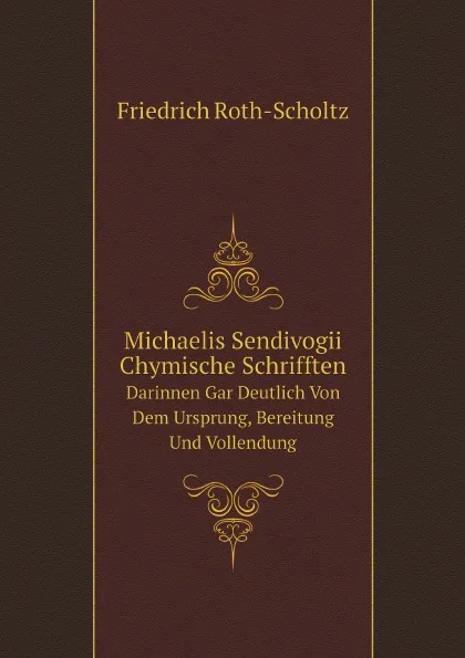 Обложка книги Michaelis Sendivogii Chymische Schrifften. Darinnen Gar Deutlich Von Dem Ursprung, Bereitung Und Vollendung, Friedrich Roth-Scholtz