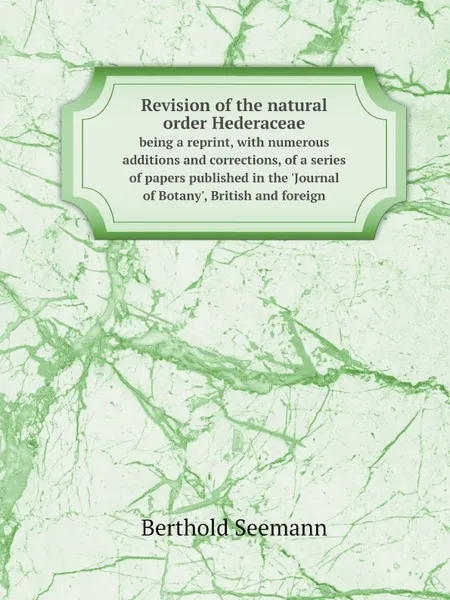 Обложка книги Revision of the natural order Hederaceae. being a reprint, with numerous additions and corrections, of a series of papers published in the .Journal of Botany., British and foreign, Berthold Seemann