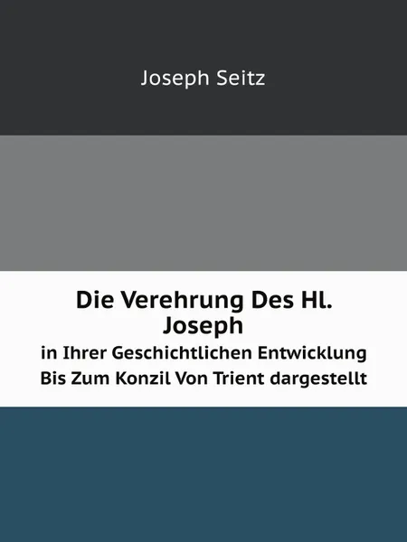 Обложка книги Die Verehrung Des Hl. Joseph. in Ihrer Geschichtlichen Entwicklung Bis Zum Konzil Von Trient dargestellt, Joseph Seitz