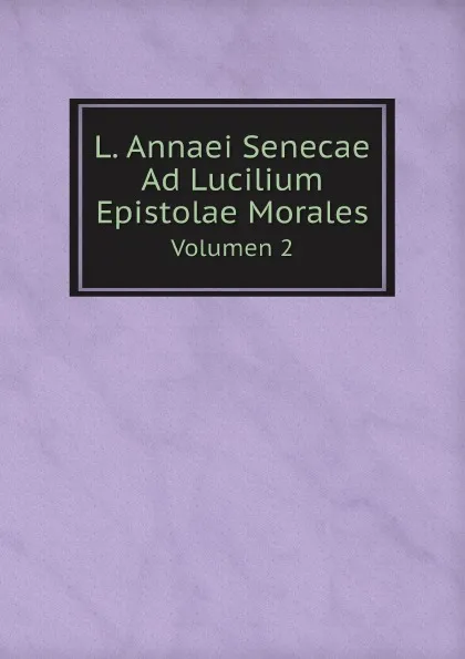 Обложка книги L. Annaei Senecae Ad Lucilium Epistolae Morales. Volumen 2, Lucius Annaeus Seneca
