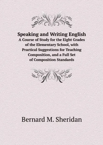 Обложка книги Speaking and Writing English. A Course of Study for the Eight Grades of the Elementary School, with Practical Suggestions for Teaching Composition, and a Full Set of Composition Standards, Bernard M. Sheridan