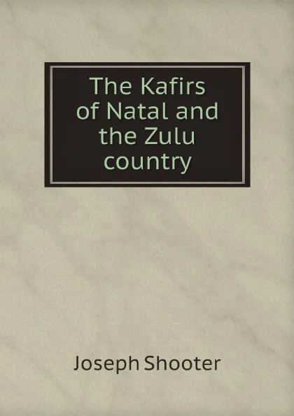 Обложка книги The Kafirs of Natal and the Zulu country, Joseph Shooter