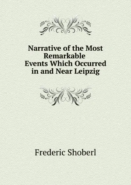 Обложка книги Narrative of the Most Remarkable Events Which Occurred in and Near Leipzig, Shoberl Frederic