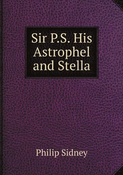 Обложка книги Sir P.S. His Astrophel and Stella, Sidney Philip