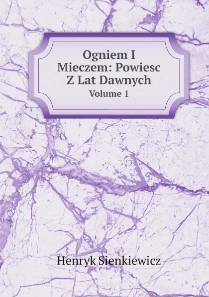 Обложка книги Ogniem I Mieczem: Powiesc Z Lat Dawnych. Volume 1, Sienkiewicz Henryk