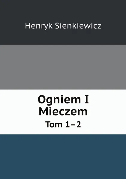 Обложка книги Ogniem I Mieczem. Tom 1.2, Sienkiewicz Henryk