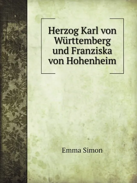 Обложка книги Herzog Karl von Wurttemberg und Franziska von Hohenheim, Emma Simon