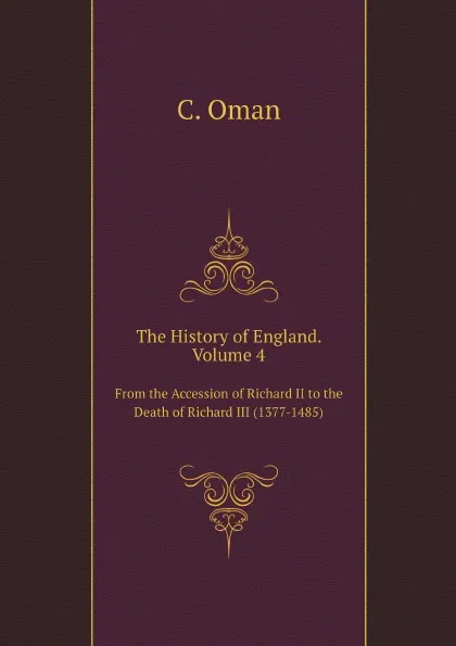 Обложка книги The History of England. Volume 4. From the Accession of Richard II to the Death of Richard III (1377-1485), Hunt William, R.L. Poole, C. Oman