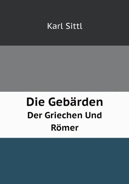 Обложка книги Die Gebarden. Der Griechen Und Romer, Karl Sittl