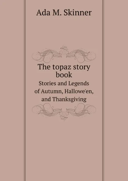 Обложка книги The topaz story book. Stories and Legends of Autumn, Hallowe.en, and Thanksgiving, A.M. Skinner