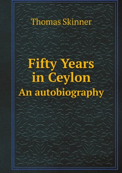 Обложка книги Fifty Years in Ceylon. An autobiography, Thomas Skinner