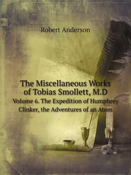 Обложка книги The Miscellaneous Works of Tobias Smollett, M.D. Volume 6. The Expedition of Humphrey Clinker, the Adventures of an Atom, Robert Anderson