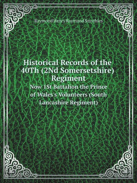 Обложка книги Historical Records of the 40Th (2Nd Somersetshire) Regiment. Now 1St Battalion the Prince of Wales.s Volunteers (South Lancashire Regiment), Raymond Henry Raymond Smythies