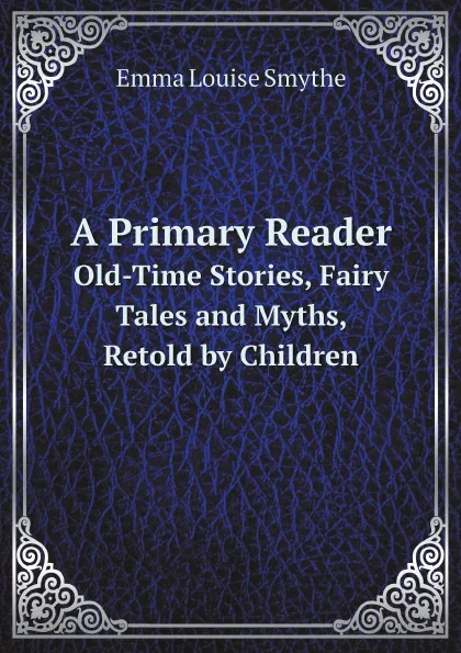 Обложка книги A Primary Reader. Old-Time Stories, Fairy Tales and Myths, Retold by Children, Emma Louise Smythe