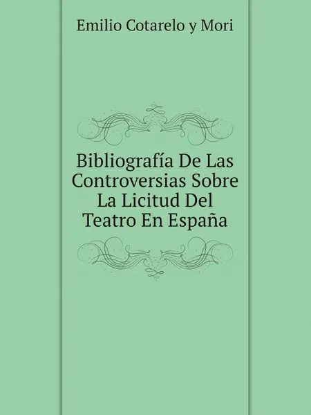 Обложка книги Bibliografia De Las Controversias Sobre La Licitud Del Teatro En Espana, Emilio Cotarelo y Mori