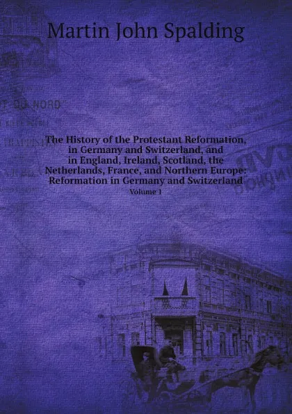 Обложка книги The History of the Protestant Reformation, in Germany and Switzerland, and in England, Ireland, Scotland, the Netherlands, France, and Northern Europe: Reformation in Germany and Switzerland. Volume 1, Martin John Spalding