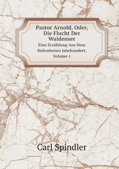 Обложка книги Pastor Arnold, Oder, Die Flucht Der Waldenser. Eine Erzahlung Aus Dem Siebzehnten Jahrhundert, Volume 1, Carl Spindler