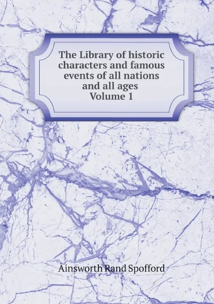 Обложка книги The Library of historic characters and famous events of all nations and all ages Volume 1, Ainsworth Rand Spofford