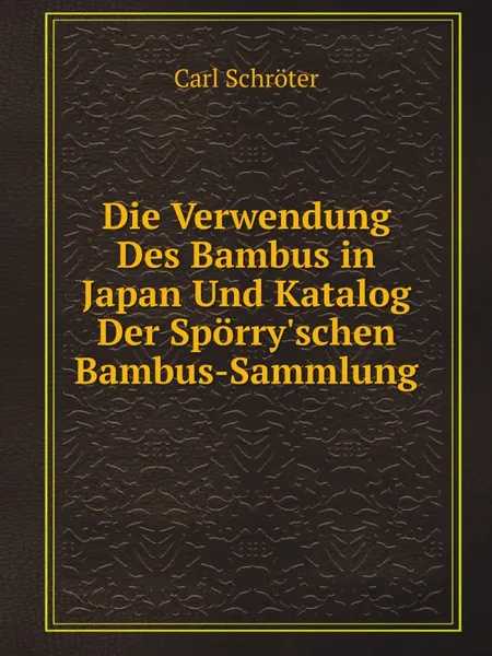 Обложка книги Die Verwendung Des Bambus in Japan Und Katalog Der Sporry.schen Bambus-Sammlung, Carl Schröter