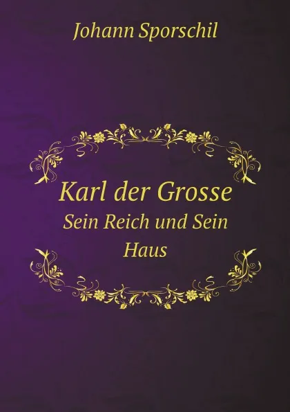 Обложка книги Karl der Grosse. Sein Reich und Sein Haus, Johann Sporschil