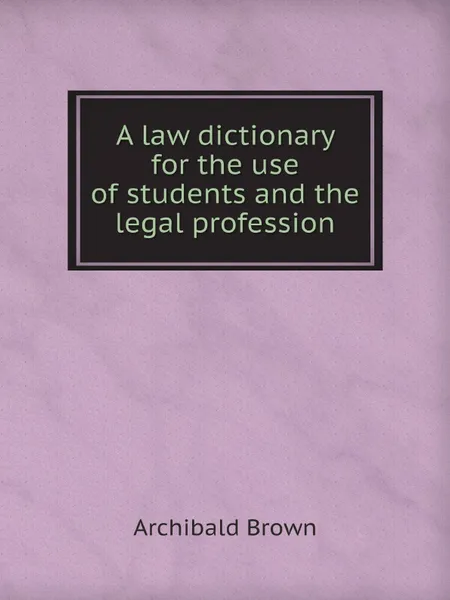 Обложка книги A law dictionary for the use of students and the legal profession, Archibald Brown