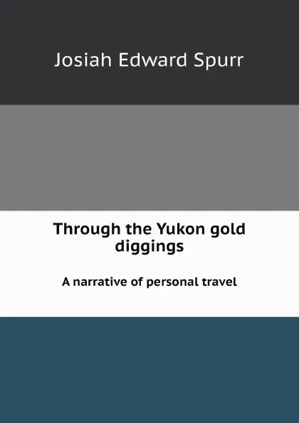 Обложка книги Through the Yukon gold diggings. A narrative of personal travel, J.E. Spurr