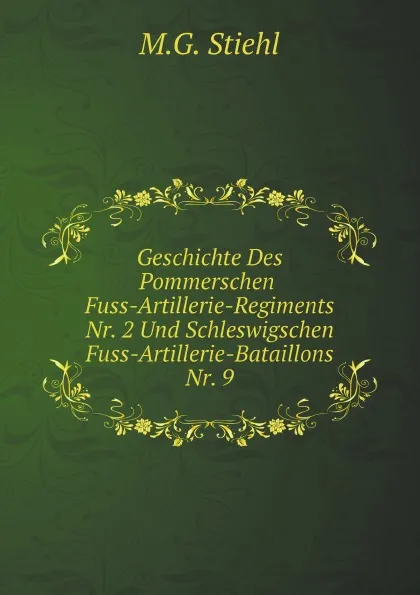 Обложка книги Geschichte Des Pommerschen Fuss-Artillerie-Regiments Nr. 2 Und Schleswigschen Fuss-Artillerie-Bataillons Nr. 9, M.G. Stiehl