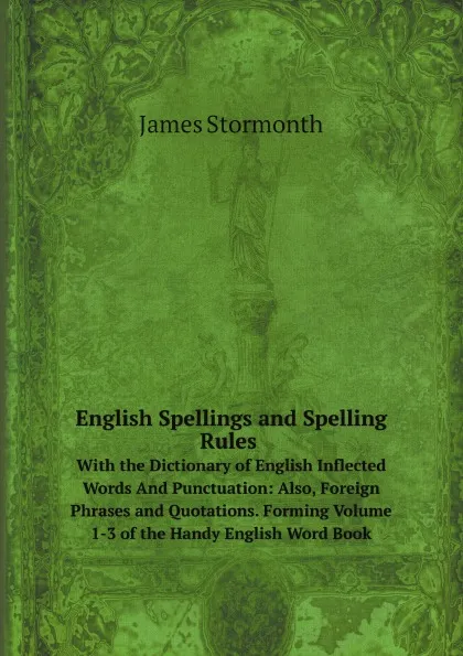 Обложка книги English Spellings and Spelling Rules. With the Dictionary of English Inflected Words And Punctuation: Also, Foreign Phrases and Quotations. Forming Volume 1-3 of the Handy English Word Book, James Stormonth