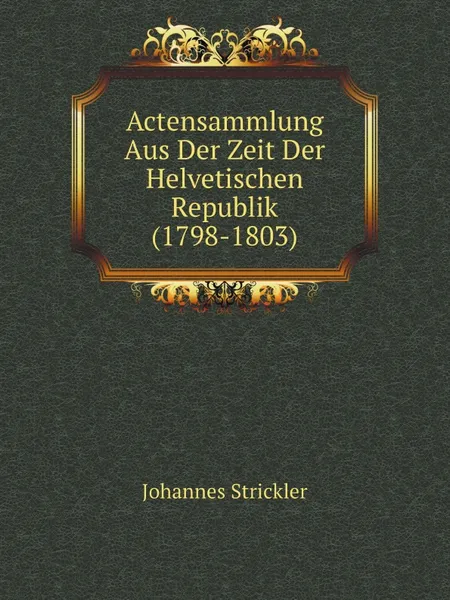 Обложка книги Actensammlung Aus Der Zeit Der Helvetischen Republik (1798-1803), Johannes Strickler