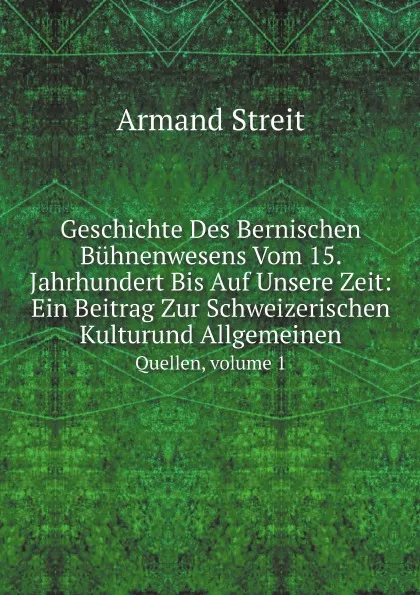 Обложка книги Geschichte Des Bernischen Buhnenwesens Vom 15. Jahrhundert Bis Auf Unsere Zeit: Ein Beitrag Zur Schweizerischen Kulturund Allgemeinen. Quellen, volume 1, Armand Streit