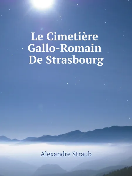 Обложка книги Le Cimetiere Gallo-Romain De Strasbourg, Alexandre Straub