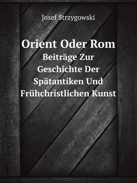 Обложка книги Orient Oder Rom. Beitrage Zur Geschichte Der Spatantiken Und Fruhchristlichen Kunst, Josef Strzygowski