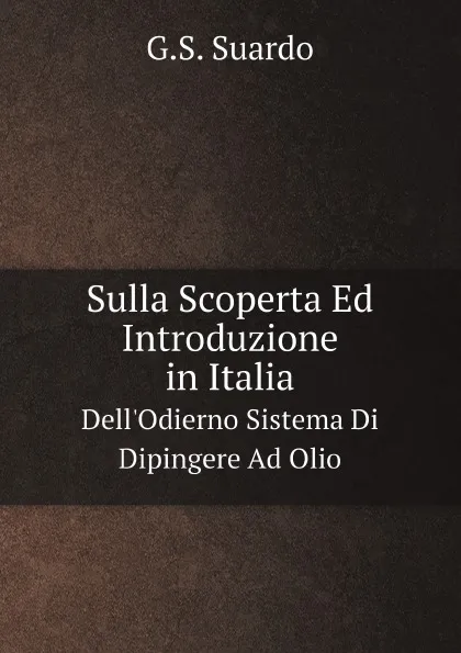 Обложка книги Sulla Scoperta Ed Introduzione in Italia. Dell.Odierno Sistema Di Dipingere Ad Olio, G.S. Suardo