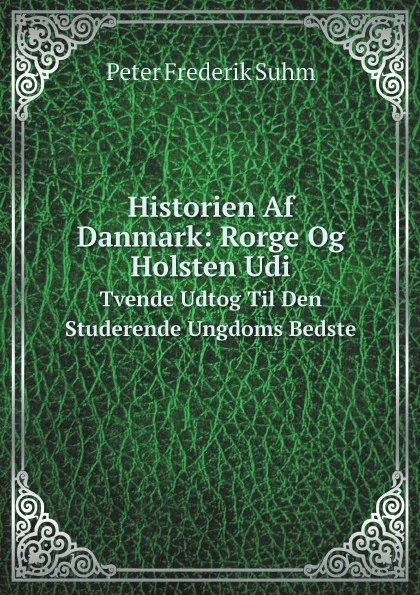 Обложка книги Historien Af Danmark: Rorge Og Holsten Udi. Tvende Udtog Til Den Studerende Ungdoms Bedste, Peter Frederik Suhm