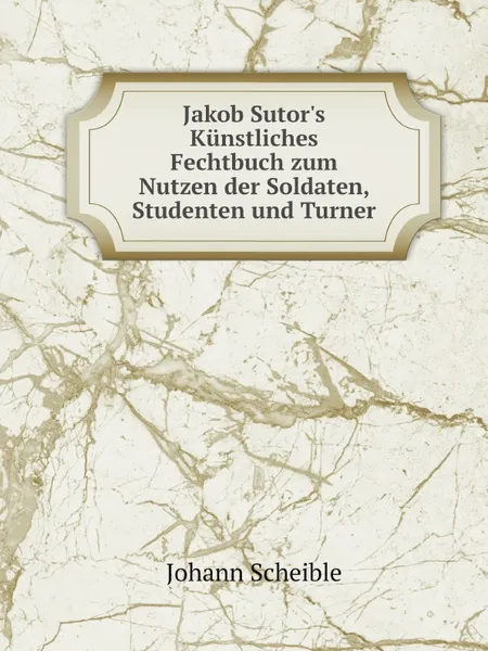 Обложка книги Jakob Sutor.s Kunstliches Fechtbuch zum Nutzen der Soldaten, Studenten und Turner, Johann Scheible