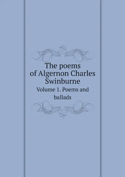 Обложка книги The poems of Algernon Charles Swinburne. Volume 1. Poems and ballads, Algernon Charles Swinburne