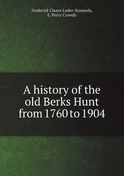 Обложка книги A history of the old Berks Hunt from 1760 to 1904, Frederick Cleave Loder-Symonds, E. Percy Crowdy