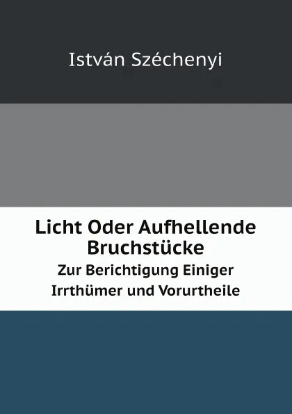 Обложка книги Licht Oder Aufhellende Bruchstucke. Zur Berichtigung Einiger Irrthumer und Vorurtheile, István Széchenyi