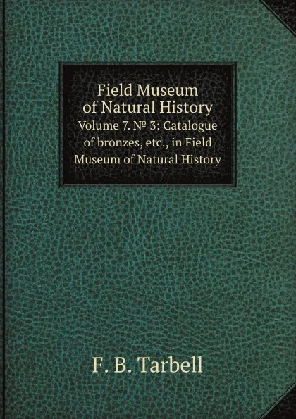 Обложка книги Field Museum of Natural History. Volume 7. . 3: Catalogue of bronzes, etc., in Field Museum of Natural History, F.B. Tarbell