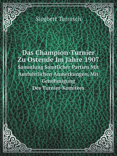 Обложка книги Das Champion-Turnier Zu Ostende Im Jahre 1907. Sammlung Samtlicher Partien Mit Ausfuhrlichen Anmerkungen, Mit Genehmigung Des Turnier-Komitees, Siegbert Tarrasch